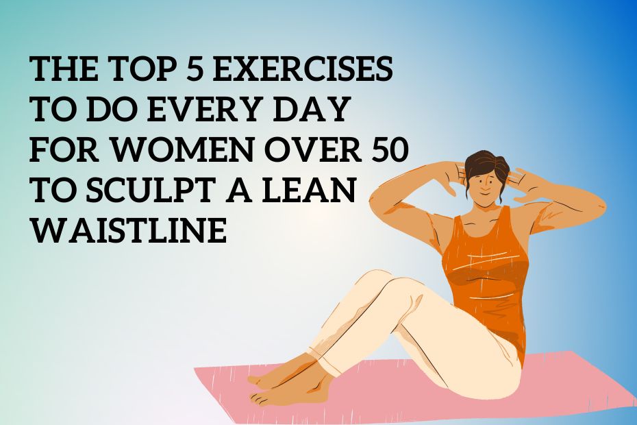 The Top 5 Exercises to Do Every Day for Women Over 50 to Sculpt a Lean Waistline